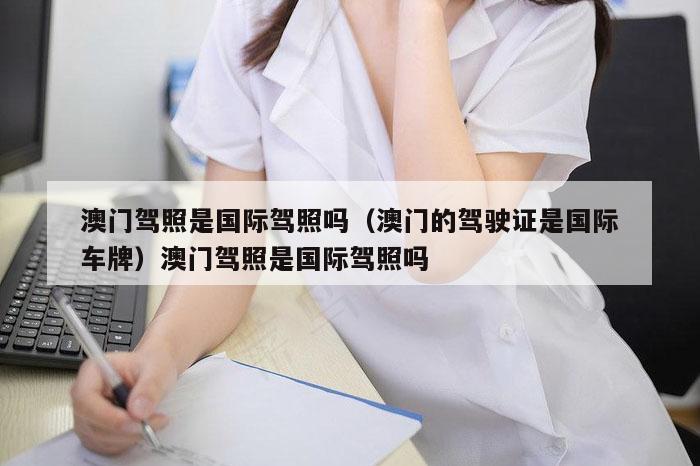 澳门驾照是国际驾照吗(澳门的驾驶证是国际车牌)澳门驾照是国际驾照吗